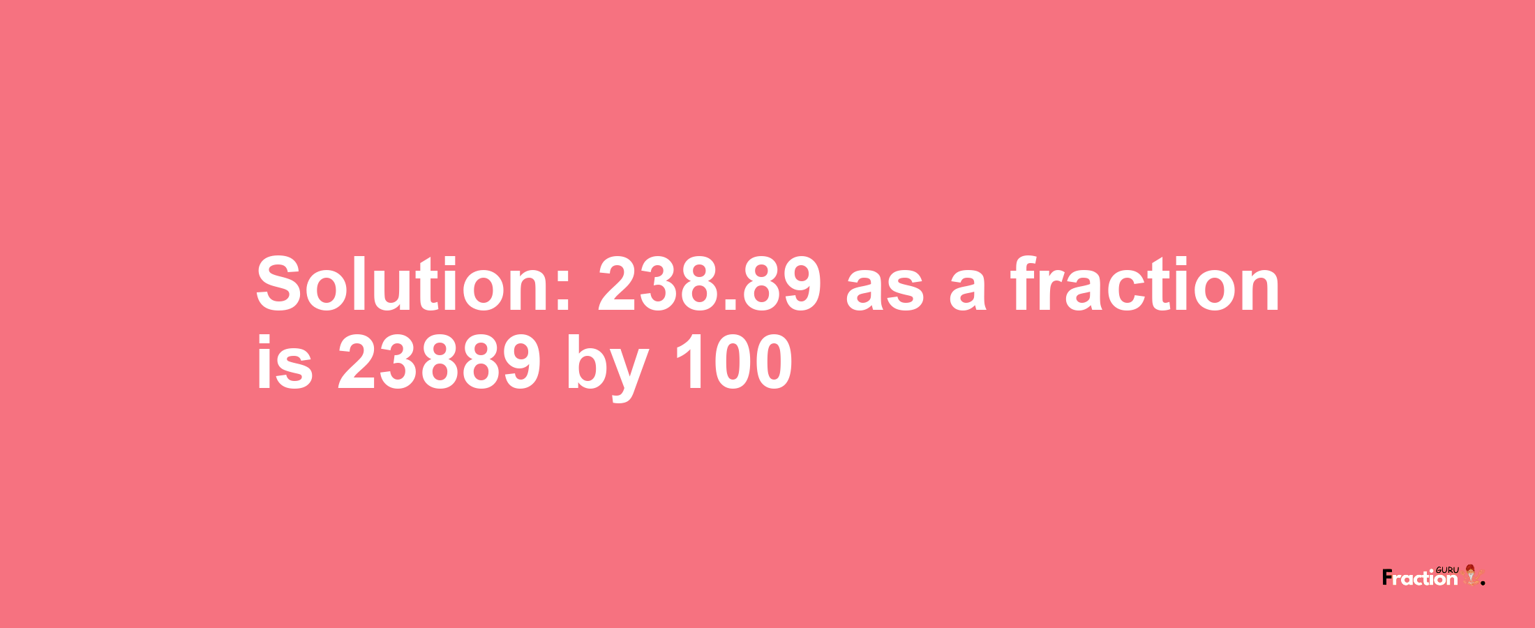 Solution:238.89 as a fraction is 23889/100